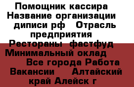 Помощник кассира › Название организации ­ диписи.рф › Отрасль предприятия ­ Рестораны, фастфуд › Минимальный оклад ­ 25 000 - Все города Работа » Вакансии   . Алтайский край,Алейск г.